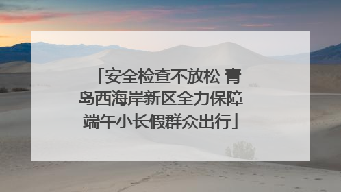 安全检查不放松 青岛西海岸新区全力保障端午小长假群众出行