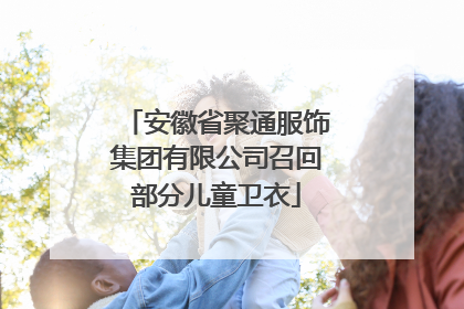 安徽省聚通服饰集团有限公司召回部分儿童卫衣