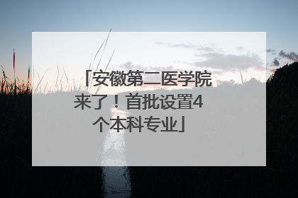 安徽第二医学院来了！首批设置4个本科专业