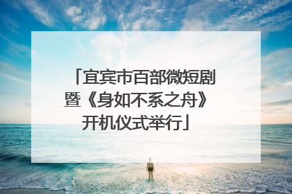 宜宾市百部微短剧暨《身如不系之舟》开机仪式举行