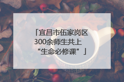 宜昌市伍家岗区300余师生共上“生命必修课”