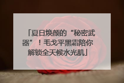 夏日焕颜的“秘密武器”！毛戈平黑霜陪你解锁全天候水光肌