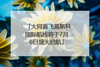 大同直飞莫斯科国际航线将于7月6日盛大启航