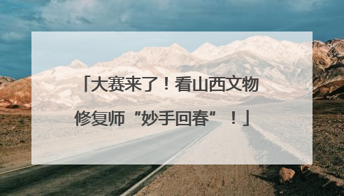 大赛来了！看山西文物修复师“妙手回春”！