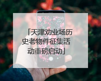 天津劝业场历史老物件征集活动重磅启动