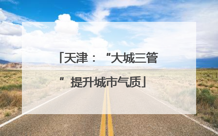天津：“大城三管”提升城市气质