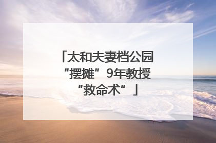 太和夫妻档公园“摆摊”9年教授“救命术”
