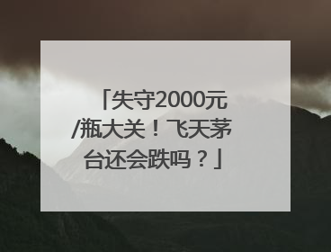 失守2000元/瓶大关！飞天茅台还会跌吗？