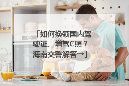如何换领国内驾驶证、增驾C照？海南交警解答→
