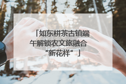 如东栟茶古镇端午解锁农文旅融合“新花样”