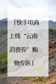 快手电商上线“云南消费券”购物专区