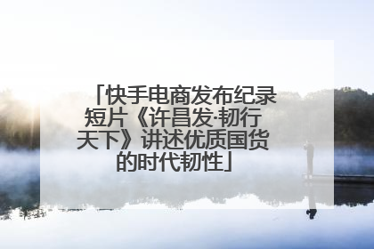 快手电商发布纪录短片《许昌发·韧行天下》讲述优质国货的时代韧性