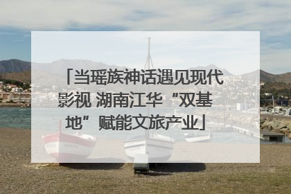 当瑶族神话遇见现代影视 湖南江华“双基地”赋能文旅产业