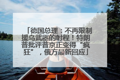 德国总理：不再限制援乌武器的射程！特朗普批评普京正变得“疯狂”，俄方最新回应