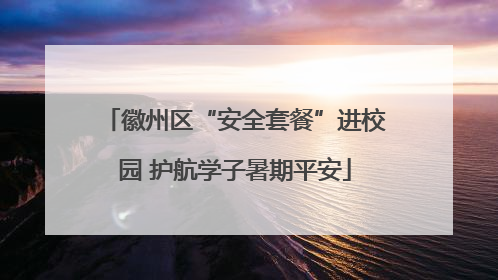 徽州区“安全套餐”进校园 护航学子暑期平安