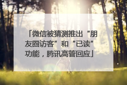 微信被猜测推出“朋友圈访客”和“已读”功能，腾讯高管回应