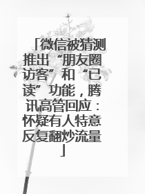 微信被猜测推出“朋友圈访客”和“已读”功能，腾讯高管回应：怀疑有人特意反复翻炒流量