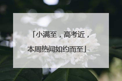 小满至，高考近，本周热闻如约而至