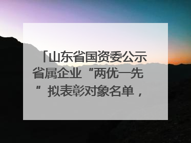 山东省国资委公示省属企业“两优一先”拟表彰对象名单，共250名（个）党员和党组织