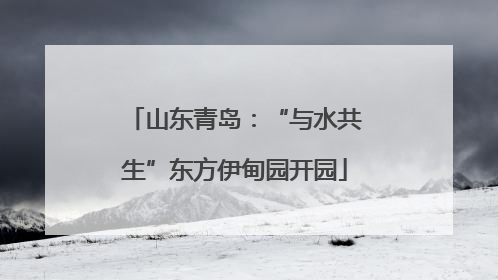 山东青岛：“与水共生”东方伊甸园开园