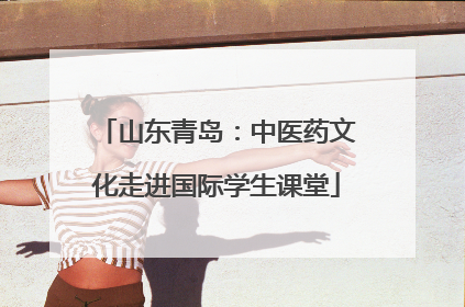 山东青岛：中医药文化走进国际学生课堂