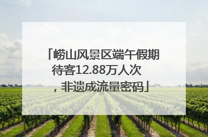 崂山风景区端午假期待客12.88万人次，非遗成流量密码