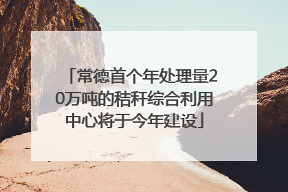 常德首个年处理量20万吨的秸秆综合利用中心将于今年建设