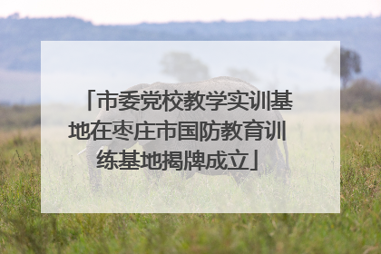 市委党校教学实训基地在枣庄市国防教育训练基地揭牌成立