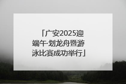 广安2025迎端午·划龙舟暨游泳比赛成功举行