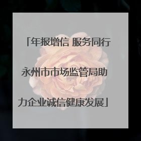 年报增信 服务同行 永州市市场监管局助力企业诚信健康发展