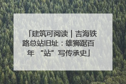 建筑可阅读｜吉海铁路总站旧址：雄狮踞百年 “站”写传承史