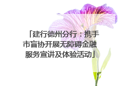 建行德州分行：携手市盲协开展无障碍金融服务宣讲及体验活动