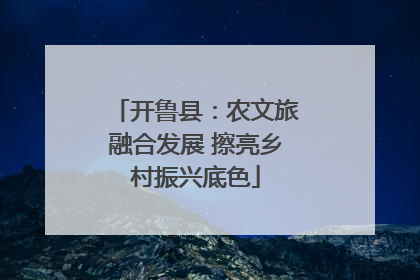 开鲁县：农文旅融合发展 擦亮乡村振兴底色