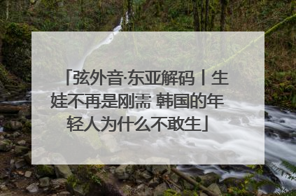 弦外音·东亚解码丨生娃不再是刚需 韩国的年轻人为什么不敢生