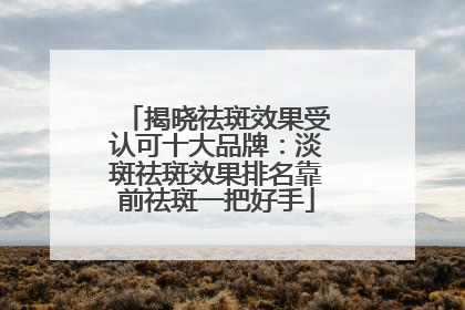 揭晓祛斑效果受认可十大品牌：淡斑祛斑效果排名靠前祛斑一把好手