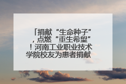 捐献“生命种子”，点燃“重生希望”！河南工业职业技术学院校友为患者捐献造血干细胞