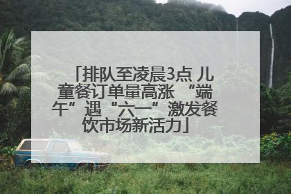 排队至凌晨3点 儿童餐订单量高涨 “端午”遇“六一”激发餐饮市场新活力