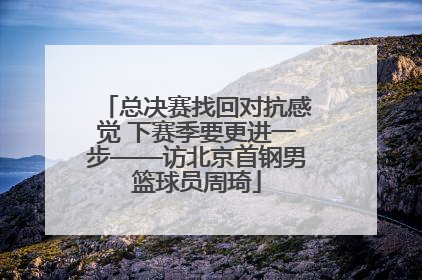 总决赛找回对抗感觉 下赛季要更进一步——访北京首钢男篮球员周琦