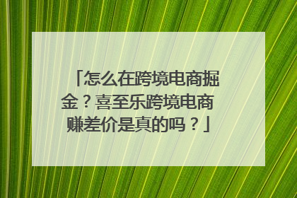 怎么在跨境电商掘金？喜至乐跨境电商赚差价是真的吗？