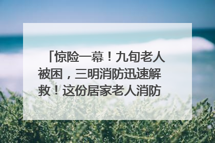 惊险一幕！九旬老人被困，三明消防迅速解救！这份居家老人消防安全指南请立刻收藏