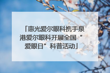 惠光爱尔眼科携手泉港爱尔眼科开展全国“爱眼日”科普活动