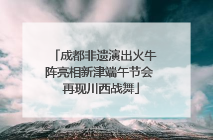 成都非遗演出火牛阵亮相新津端午节会 再现川西战舞