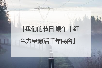 我们的节日·端午丨红色力量激活千年民俗