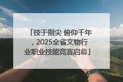 技于指尖 俯仰千年，2025全省文物行业职业技能竞赛启幕