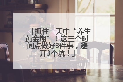 抓住一天中“养生黄金期”！这三个时间点做好3件事，避开3个坑！