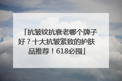 抗皱纹抗衰老哪个牌子好？十大抗皱紧致的护肤品推荐！618必囤