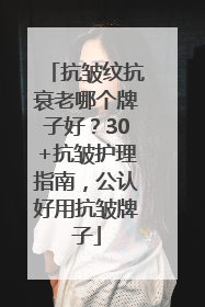 抗皱纹抗衰老哪个牌子好？30+抗皱护理指南，公认好用抗皱牌子