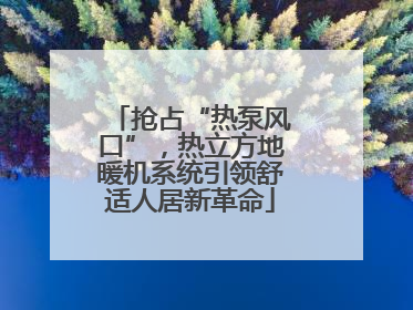 抢占“热泵风口”，热立方地暖机系统引领舒适人居新革命