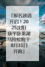 报名通道开启！2025沈阳·康平卧龙湖马拉松将于8月31日开跑