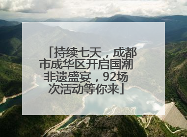 持续七天，成都市成华区开启国潮非遗盛宴，92场次活动等你来
